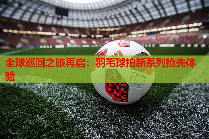 全球巡回之旅再启：羽毛球拍新系列抢先体验