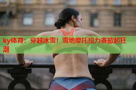 穿越冰雪！雪地摩托拉力赛掀起狂潮