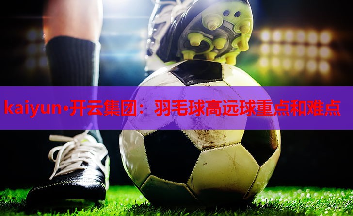 羽毛球高远球重点和难点