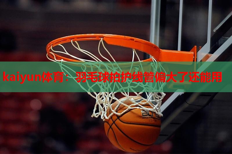 羽毛球拍护线管偏大了还能用