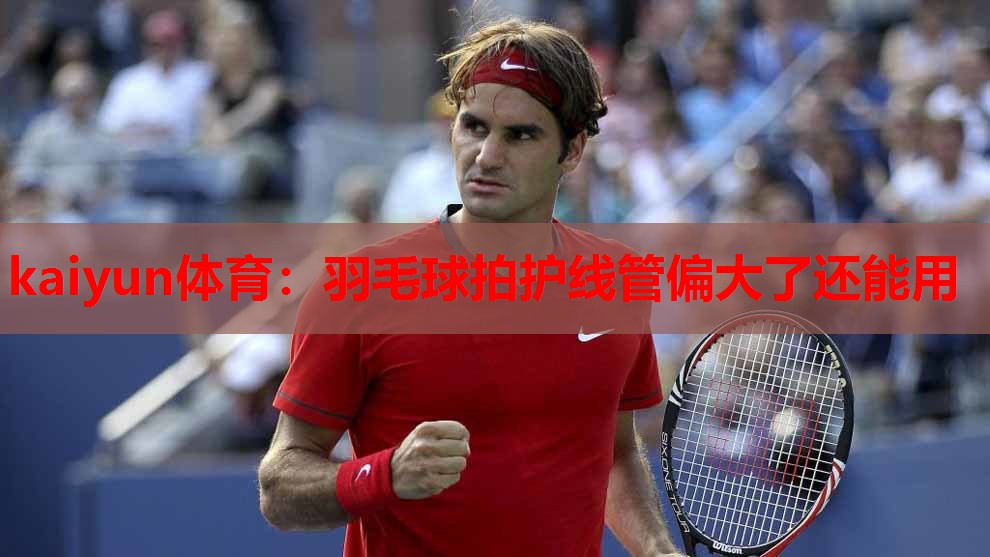 羽毛球拍护线管偏大了还能用