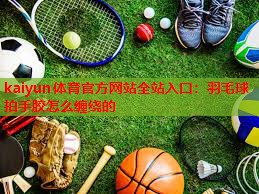 羽毛球拍手胶怎么缠绕的
