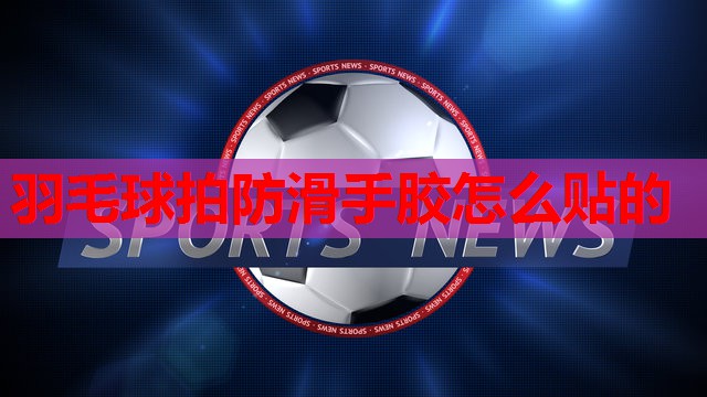 羽毛球拍防滑手胶怎么贴的