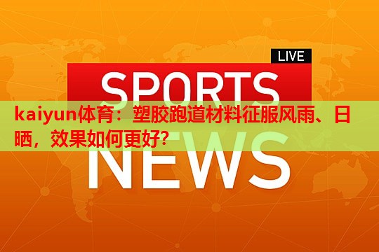 塑胶跑道材料征服风雨、日晒，效果如何更好？