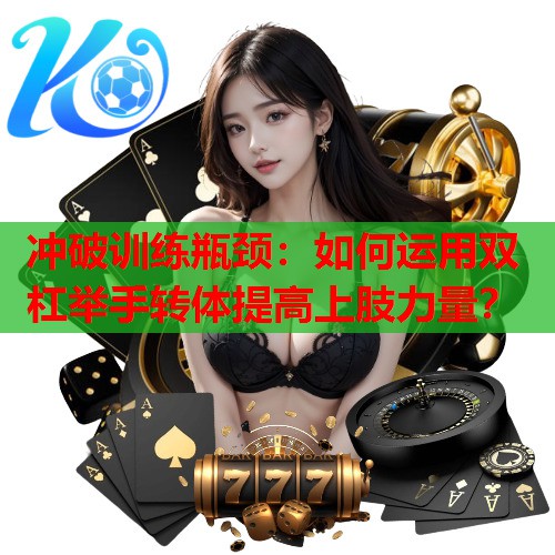 冲破训练瓶颈：如何运用双杠举手转体提高上肢力量？