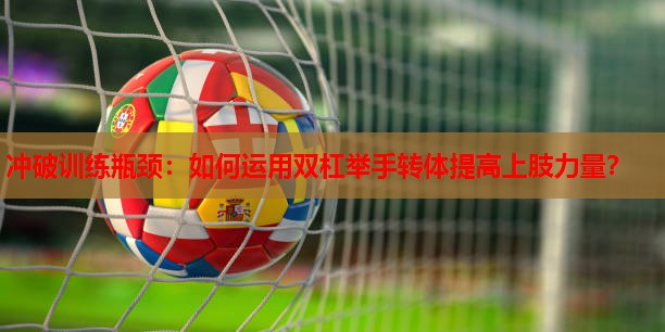 冲破训练瓶颈：如何运用双杠举手转体提高上肢力量？