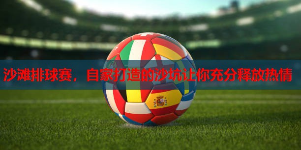 沙滩排球赛，自家打造的沙坑让你充分释放热情