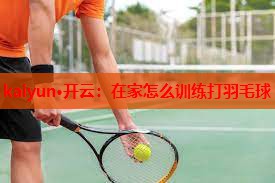 在家怎么训练打羽毛球