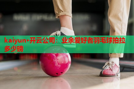 业余爱好者羽毛球拍拉多少磅