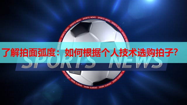 了解拍面弧度：如何根据个人技术选购拍子？