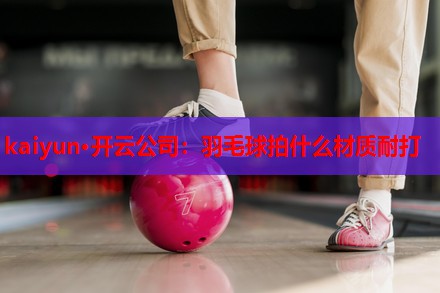 羽毛球拍什么材质耐打