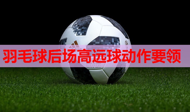 羽毛球后场高远球动作要领