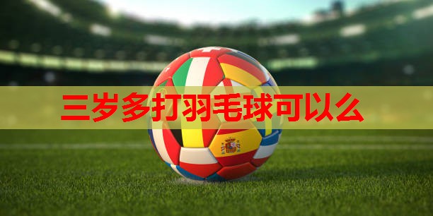 三岁多打羽毛球可以么